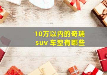 10万以内的奇瑞suv 车型有哪些